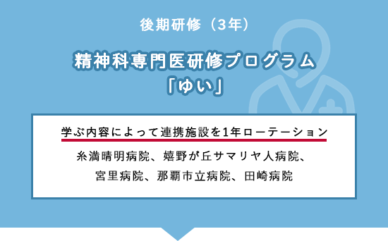 後期研修（3年）専門医研修プログラム「ゆい」学ぶ内容によって連携施設を1年ローテーション糸満晴明病院、嬉野が丘サマリヤ人病院、宮里病院、那覇市立病院、田崎病院